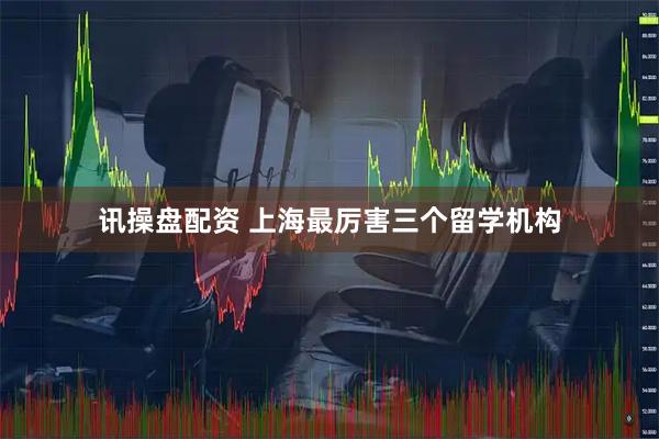 讯操盘配资 上海最厉害三个留学机构