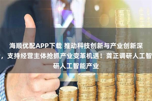 海顺优配APP下载 推动科技创新与产业创新深度融合，支持经营主体抢抓产业变革机遇！龚正调研人工智能产业