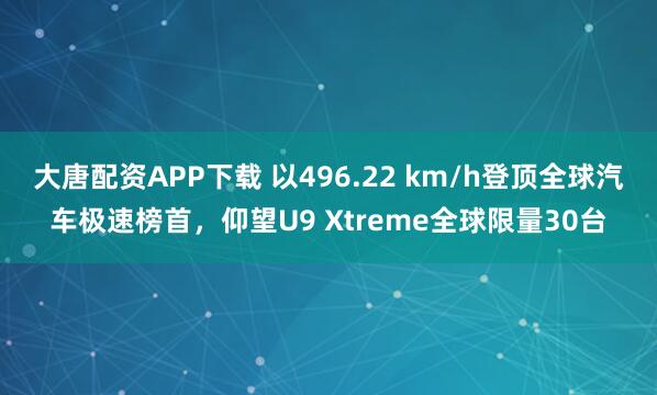 大唐配资APP下载 以496.22 km/h登顶全球汽车极速榜首，仰望U9 Xtreme全球限量30台