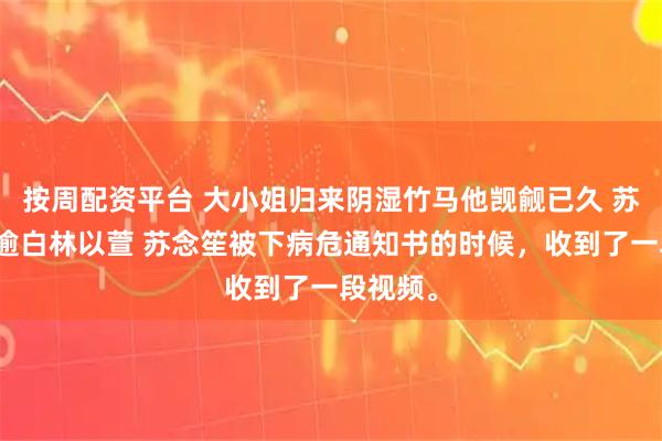 按周配资平台 大小姐归来阴湿竹马他觊觎已久 苏念笙时逾白林以萱 苏念笙被下病危通知书的时候，收到了一段视频。