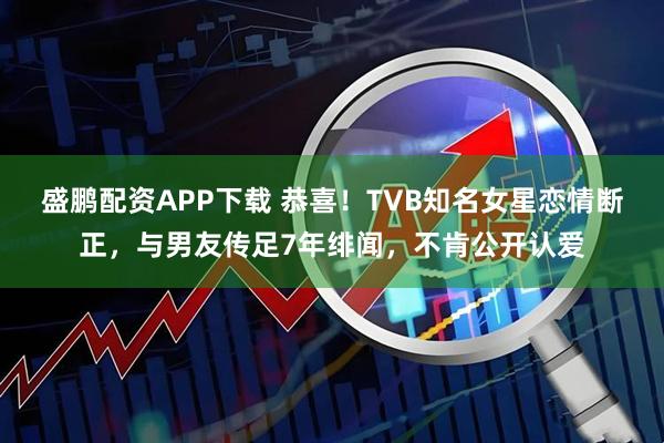 盛鹏配资APP下载 恭喜！TVB知名女星恋情断正，与男友传足7年绯闻，不肯公开认爱