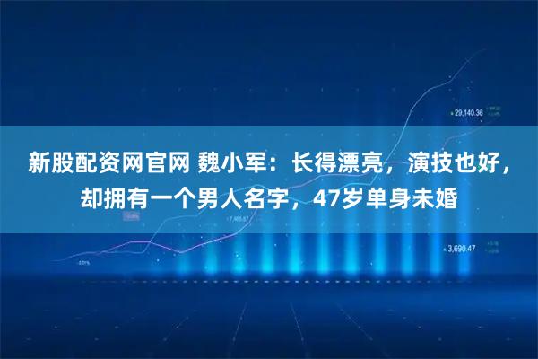 新股配资网官网 魏小军：长得漂亮，演技也好，却拥有一个男人名字，47岁单身未婚