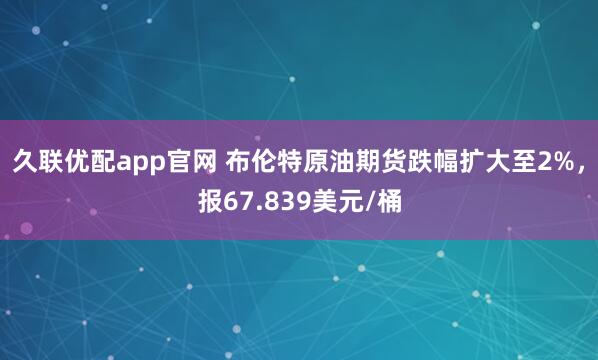 久联优配app官网 布伦特原油期货跌幅扩大至2%，报67.839美元/桶