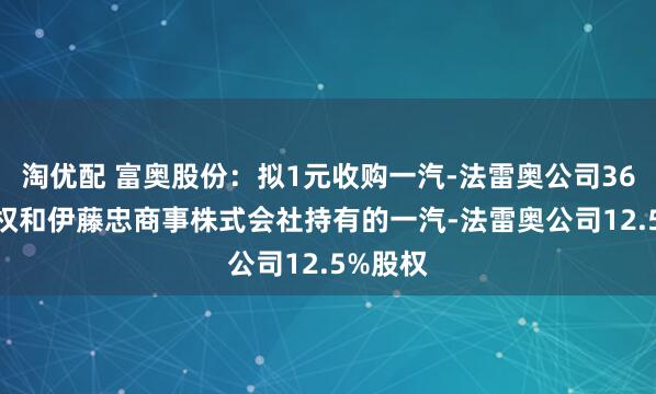淘优配 富奥股份：拟1元收购一汽-法雷奥公司36.5%股权和伊藤忠商事株式会社持有的一汽-法雷奥公司12.5%股权