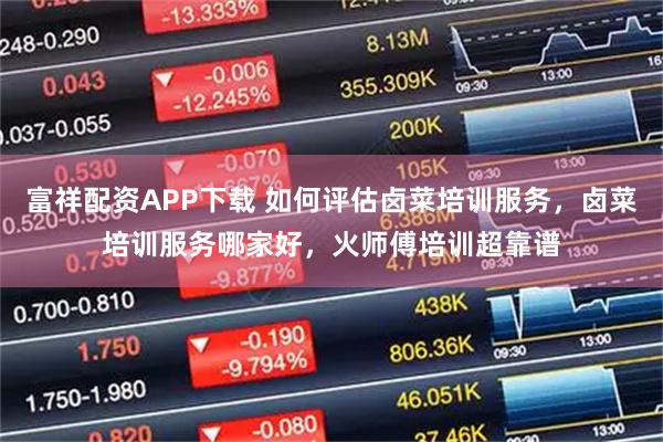 富祥配资APP下载 如何评估卤菜培训服务，卤菜培训服务哪家好，火师傅培训超靠谱