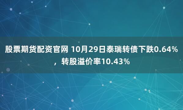 股票期货配资官网 10月29日泰瑞转债下跌0.64%，转股溢价率10.43%