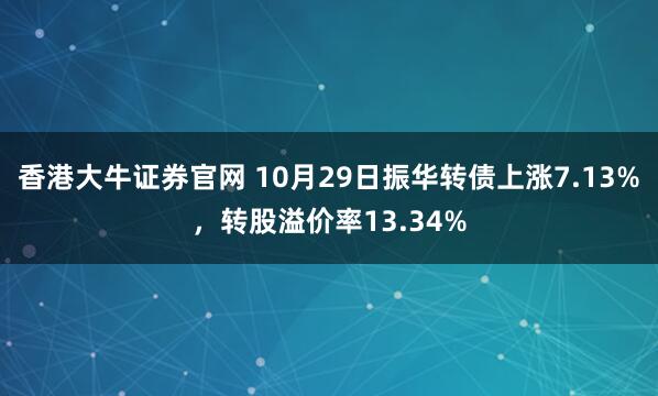 香港大牛证券官网 10月29日振华转债上涨7.13%，转股溢价率13.34%