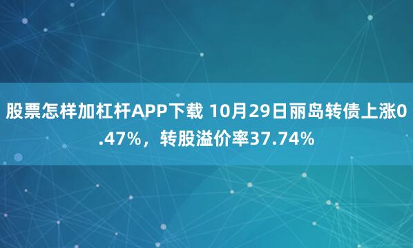 股票怎样加杠杆APP下载 10月29日丽岛转债上涨0.47%，转股溢价率37.74%