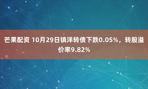 芒果配资 10月29日镇洋转债下跌0.05%，转股溢价率9.82%