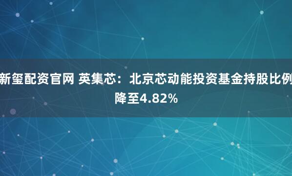 新玺配资官网 英集芯：北京芯动能投资基金持股比例降至4.82%