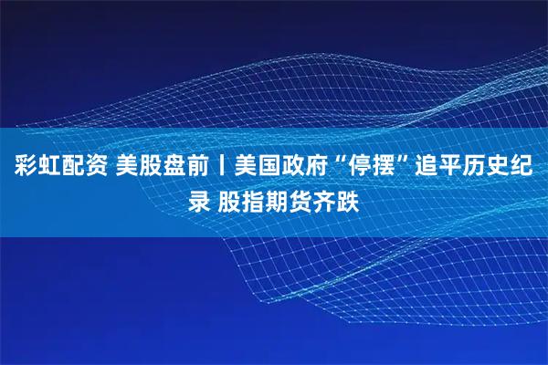 彩虹配资 美股盘前丨美国政府“停摆”追平历史纪录 股指期货齐跌