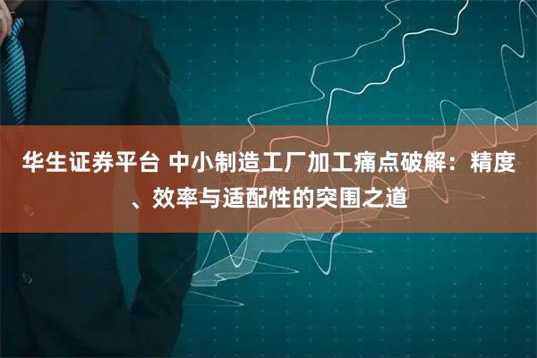 华生证券平台 中小制造工厂加工痛点破解：精度、效率与适配性的突围之道