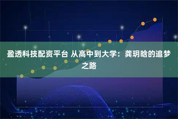 盈透科技配资平台 从高中到大学：龚玥晗的追梦之路