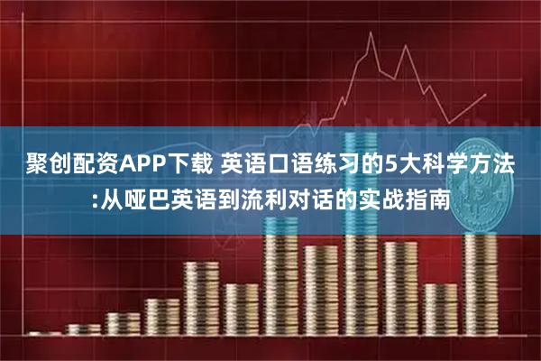 聚创配资APP下载 英语口语练习的5大科学方法:从哑巴英语到流利对话的实战指南