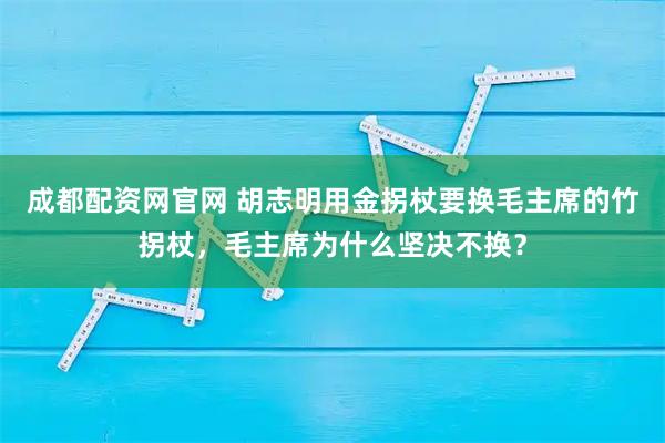 成都配资网官网 胡志明用金拐杖要换毛主席的竹拐杖，毛主席为什么坚决不换？