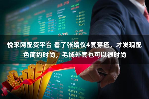 悦来网配资平台 看了张婧仪4套穿搭,才发现配色简约时尚,毛绒外套也可以很时尚