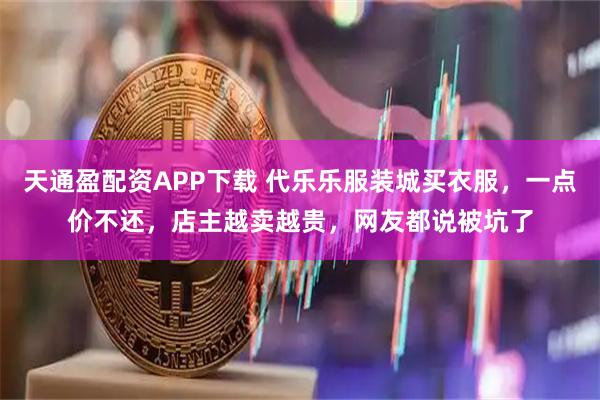 天通盈配资APP下载 代乐乐服装城买衣服,一点价不还,店主越卖越贵,网友都说被坑了