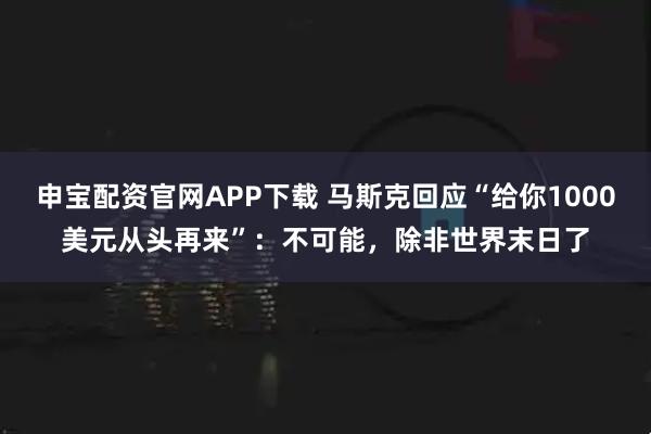 申宝配资官网APP下载 马斯克回应“给你1000美元从头再来”:不可能,除非世界末日了