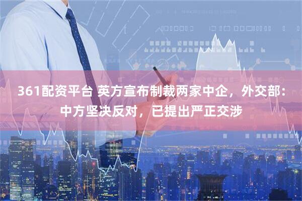 361配资平台 英方宣布制裁两家中企,外交部:中方坚决反对,已提出严正交涉