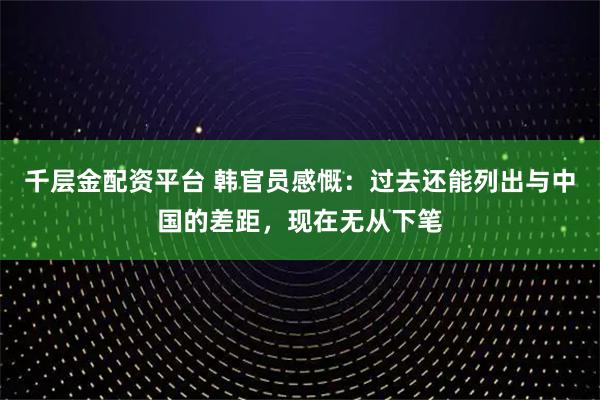 千层金配资平台 韩官员感慨：过去还能列出与中国的差距，现在无从下笔