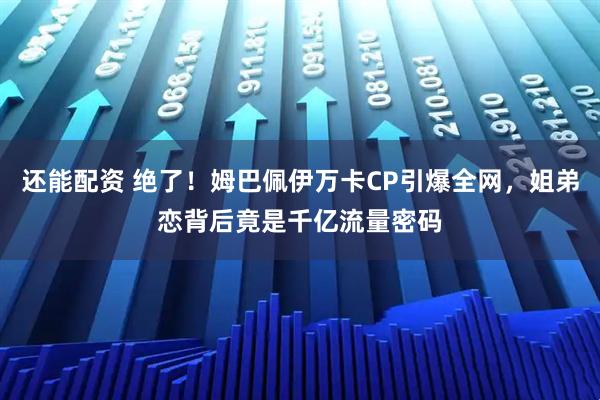 还能配资 绝了！姆巴佩伊万卡CP引爆全网，姐弟恋背后竟是千亿流量密码