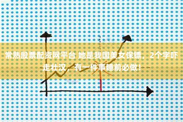 常熟股票配资网平台 她是我国美女保镖，2个字吓走壮汉，有一件事睡前必做！