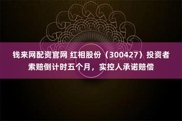 钱来网配资官网 红相股份（300427）投资者索赔倒计时五个月，实控人承诺赔偿