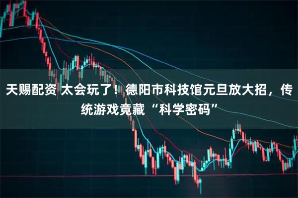 天赐配资 太会玩了！德阳市科技馆元旦放大招，传统游戏竟藏 “科学密码”