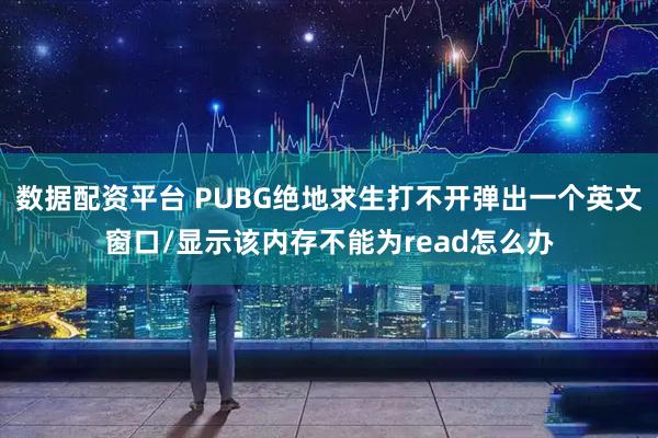 数据配资平台 PUBG绝地求生打不开弹出一个英文窗口/显示该内存不能为read怎么办