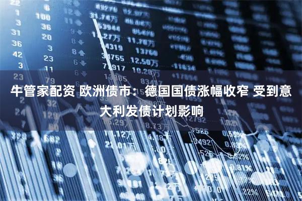 牛管家配资 欧洲债市：德国国债涨幅收窄 受到意大利发债计划影响