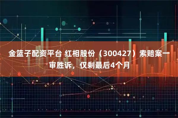金篮子配资平台 红相股份（300427）索赔案一审胜诉，仅剩最后4个月