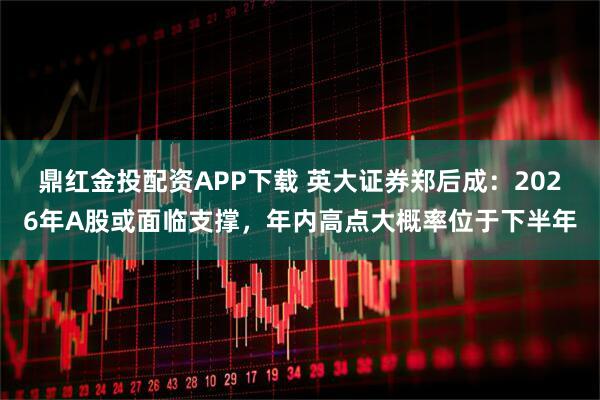 鼎红金投配资APP下载 英大证券郑后成：2026年A股或面临支撑，年内高点大概率位于下半年