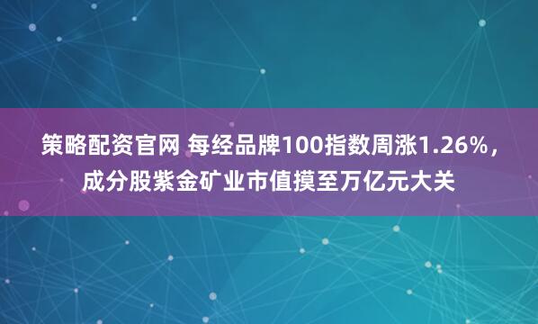 策略配资官网 每经品牌100指数周涨1.26%，成分股紫金矿业市值摸至万亿元大关