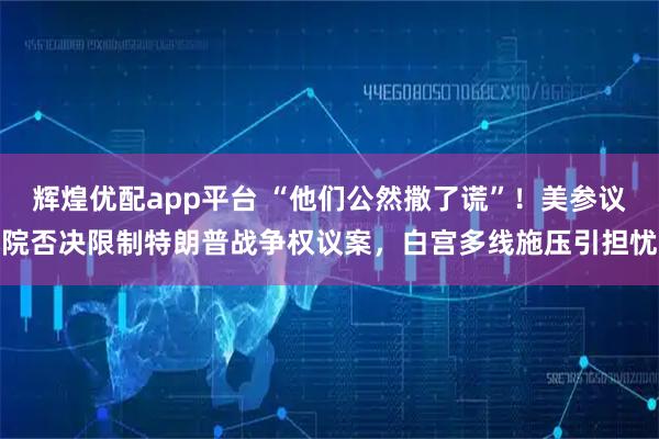 辉煌优配app平台 “他们公然撒了谎”！美参议院否决限制特朗普战争权议案，白宫多线施压引担忧