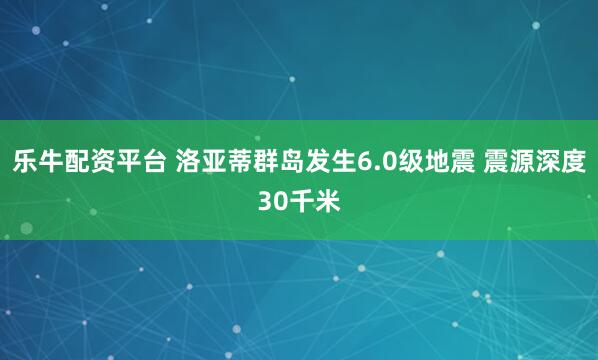 乐牛配资平台 洛亚蒂群岛发生6.0级地震 震源深度30千米