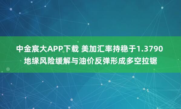 中金宸大APP下载 美加汇率持稳于1.3790 地缘风险缓解与油价反弹形成多空拉锯