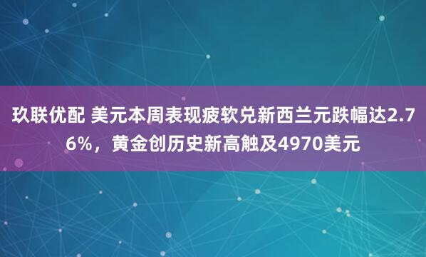 玖联优配 美元本周表现疲软兑新西兰元跌幅达2.76%，黄金创历史新高触及4970美元