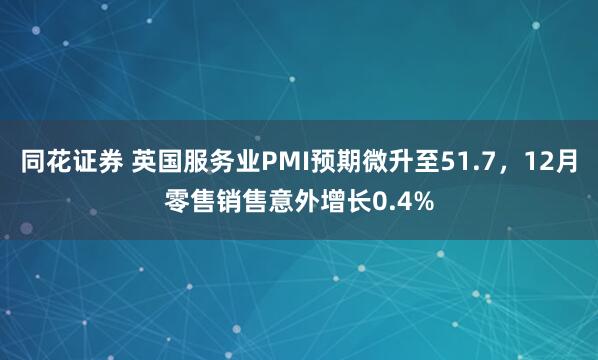 同花证券 英国服务业PMI预期微升至51.7，12月零售销售意外增长0.4%