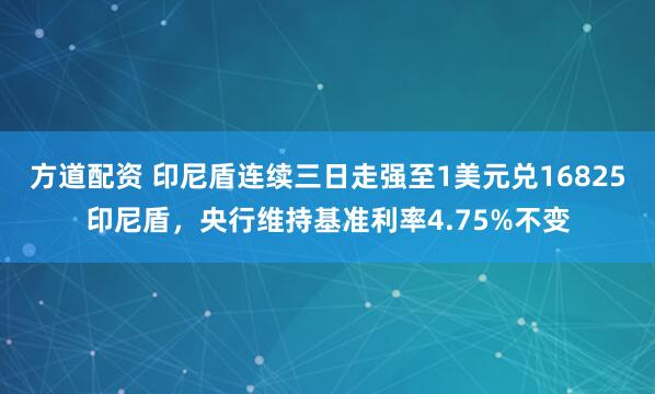 方道配资 印尼盾连续三日走强至1美元兑16825印尼盾，央行维持基准利率4.75%不变