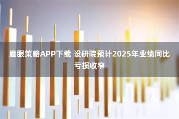 鹰眼策略APP下载 设研院预计2025年业绩同比亏损收窄