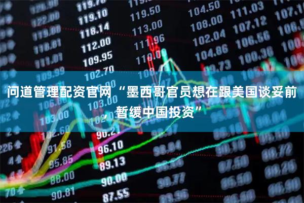 问道管理配资官网 “墨西哥官员想在跟美国谈妥前，暂缓中国投资”