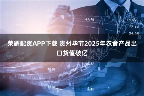 荣耀配资APP下载 贵州毕节2025年农食产品出口货值破亿