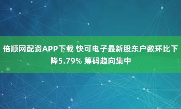 倍顺网配资APP下载 快可电子最新股东户数环比下降5.79% 筹码趋向集中