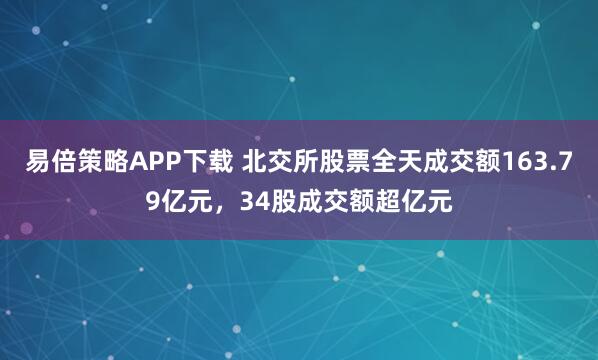 易倍策略APP下载 北交所股票全天成交额163.79亿元，34股成交额超亿元