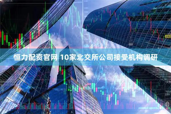 恒力配资官网 10家北交所公司接受机构调研
