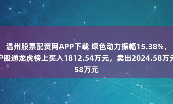 温州股票配资网APP下载 绿色动力振幅15.38%，沪股通龙虎榜上买入1812.54万元，卖出2024.58万元