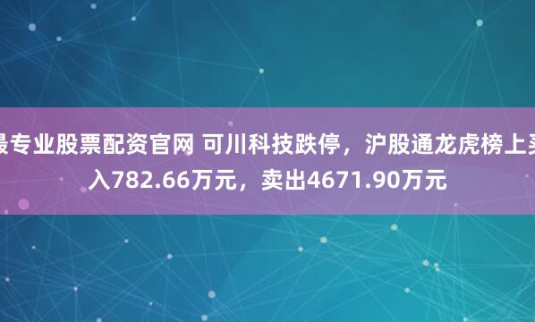 最专业股票配资官网 可川科技跌停，沪股通龙虎榜上买入782.66万元，卖出4671.90万元