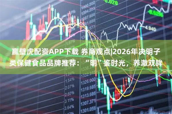 赢壁虎配资APP下载 券商观点|2026年决明子类保健食品品牌推荐：“明”鉴时光，养澈双眸
