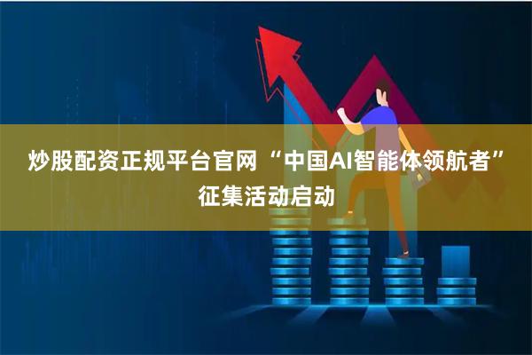 炒股配资正规平台官网 “中国AI智能体领航者”征集活动启动