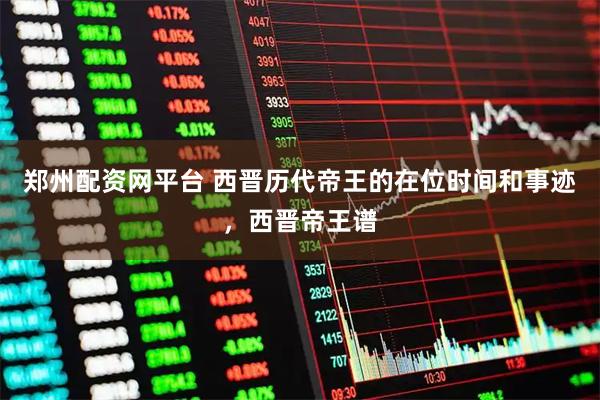 郑州配资网平台 西晋历代帝王的在位时间和事迹，西晋帝王谱